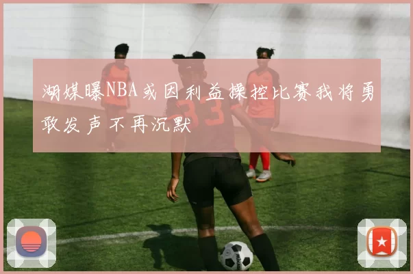 湖媒曝NBA或因利益操控比赛我将勇敢发声不再沉默