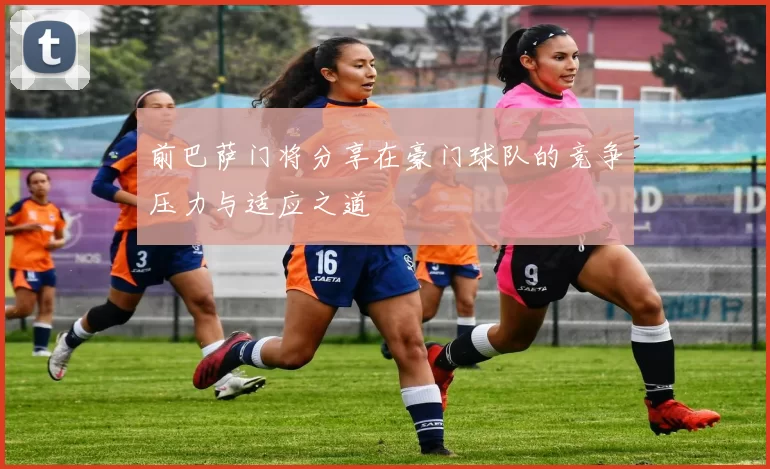 前巴萨门将分享在豪门球队的竞争压力与适应之道