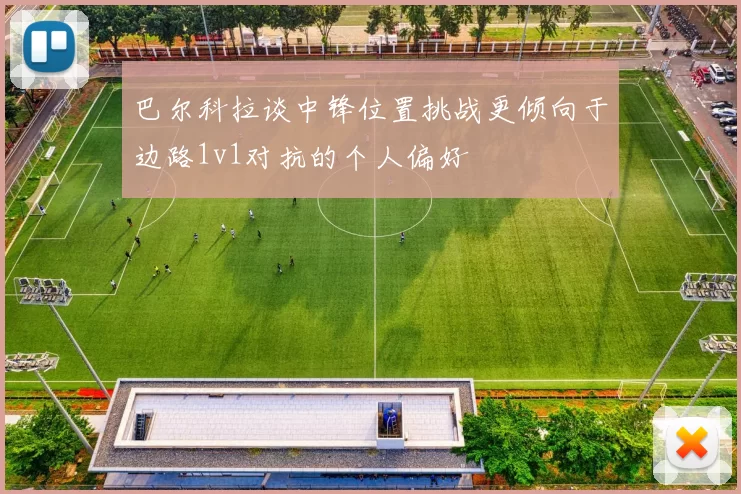 巴尔科拉谈中锋位置挑战更倾向于边路1v1对抗的个人偏好