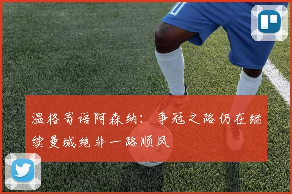 温格寄语阿森纳：争冠之路仍在继续曼城绝非一路顺风