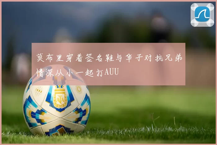 莫布里穿着签名鞋与华子对抗兄弟情深从小一起打AUU