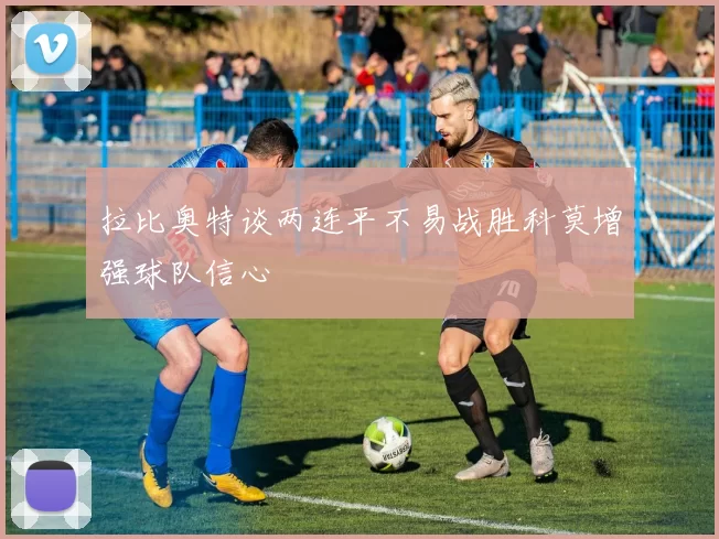拉比奥特谈两连平不易战胜科莫增强球队信心