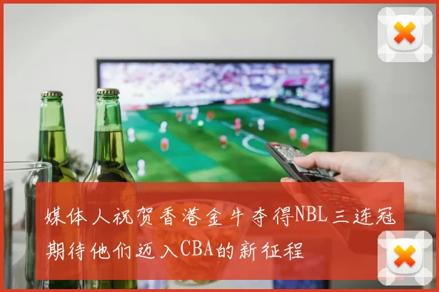 媒体人祝贺香港金牛夺得NBL三连冠期待他们迈入CBA的新征程
