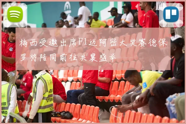 梅西受邀出席F1迈阿密大奖赛德保罗将陪同前往共襄盛举