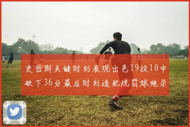 史密斯关键时刻表现出色19投10中砍下36分最后时刻造犯规罚球绝杀对手