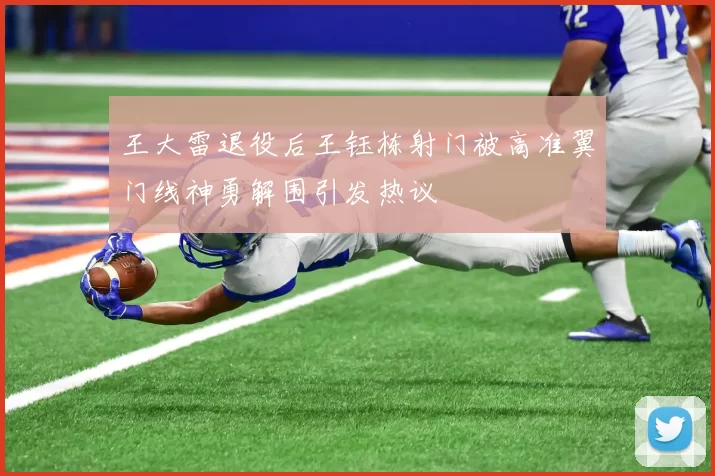 王大雷退役后王钰栋射门被高准翼门线神勇解围引发热议
