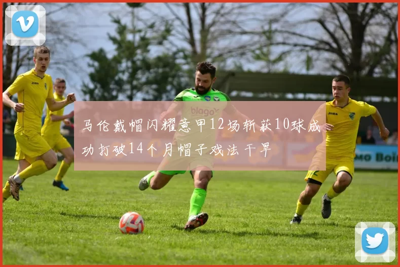 马伦戴帽闪耀意甲12场斩获10球成功打破14个月帽子戏法干旱