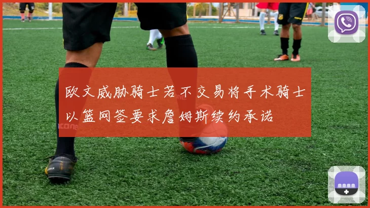 欧文威胁骑士若不交易将手术骑士以篮网签要求詹姆斯续约承诺