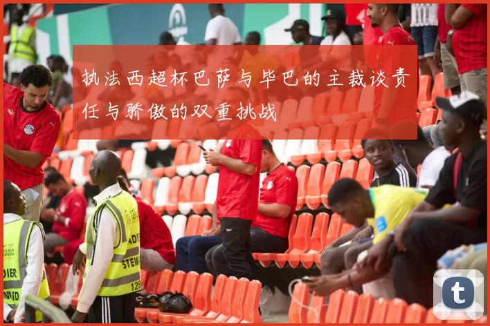 执法西超杯巴萨与毕巴的主裁谈责任与骄傲的双重挑战