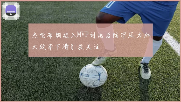 杰伦布朗进入MVP讨论后防守压力加大效率下滑引发关注