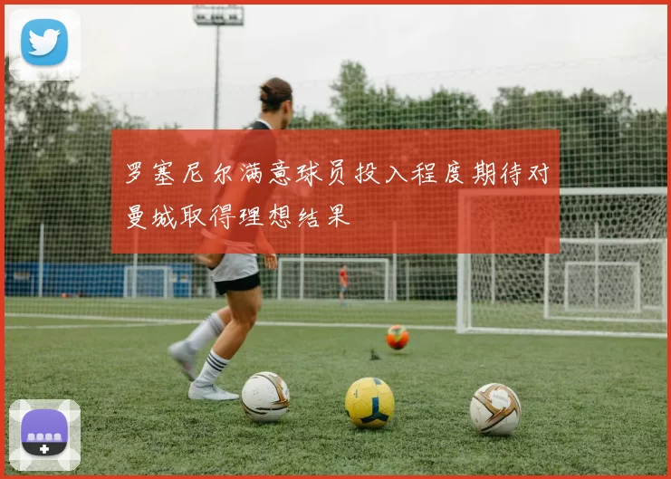 罗塞尼尔满意球员投入程度期待对曼城取得理想结果