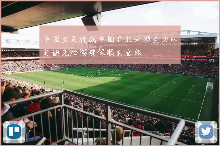 中国女足迎战中国台北必须全力以赴避免松懈确保顺利晋级