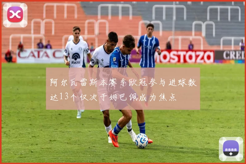 阿尔瓦雷斯本赛季欧冠参与进球数达13个仅次于姆巴佩成为焦点