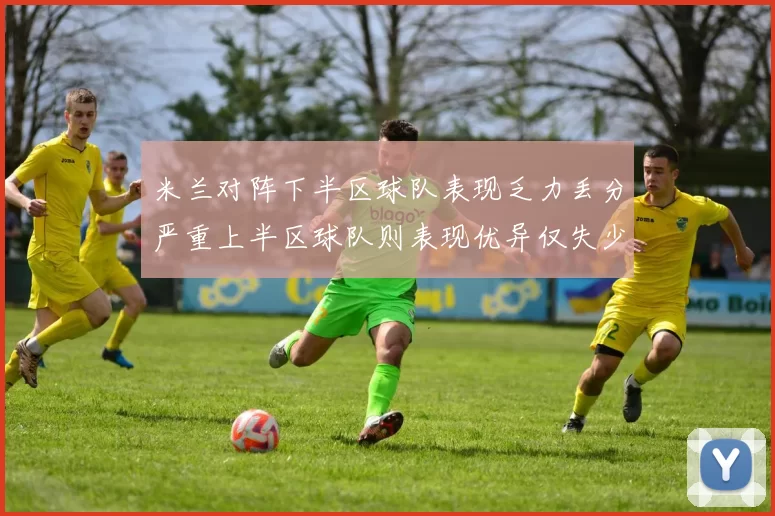 米兰对阵下半区球队表现乏力丢分严重上半区球队则表现优异仅失少量分数