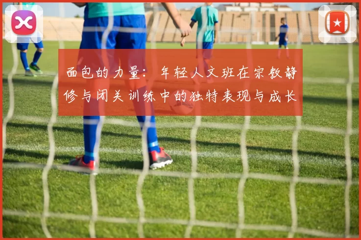 面包的力量：年轻人文班在宗教静修与闭关训练中的独特表现与成长