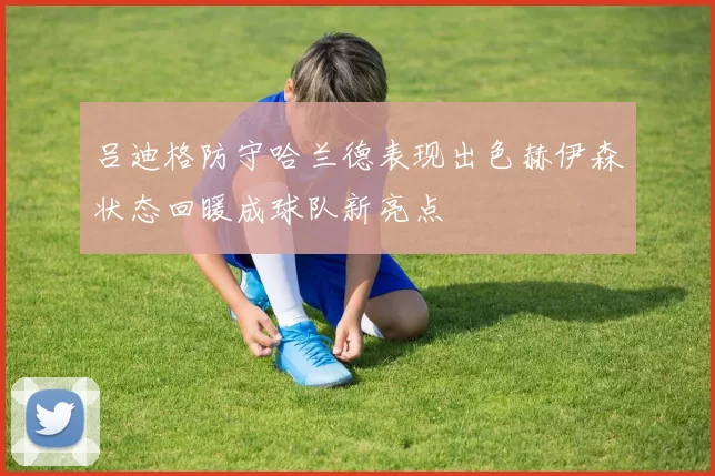 吕迪格防守哈兰德表现出色赫伊森状态回暖成球队新亮点
