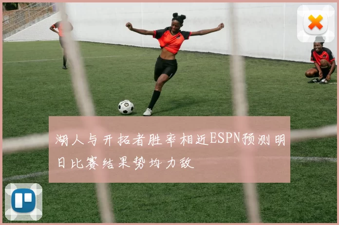 湖人与开拓者胜率相近ESPN预测明日比赛结果势均力敌