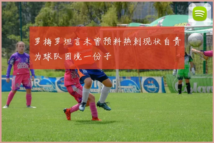 罗梅罗坦言未曾预料热刺现状自责为球队困境一份子