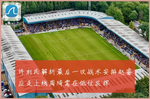 许利民解析最后一攻战术安排赵睿应走上线周琦需在低位发挥