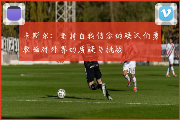 卡斯尔：坚持自我信念的硬汉们勇敢面对外界的质疑与挑战