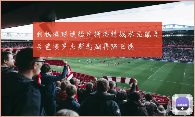利物浦球迷怒斥斯洛特战术无能是否重演罗杰斯悲剧再陷困境