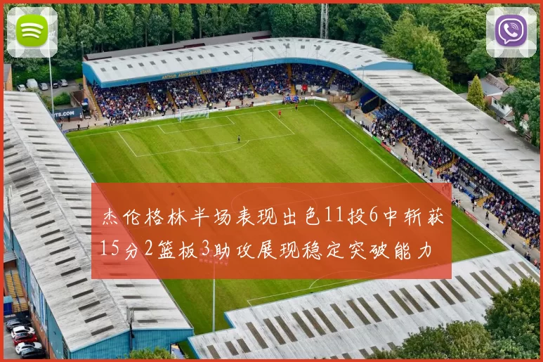 杰伦格林半场表现出色11投6中斩获15分2篮板3助攻展现稳定突破能力