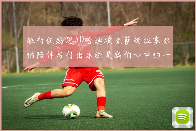 独行侠感恩AD哈迪埃克萨姆拉塞尔的陪伴与付出永远是我们心中的一家人