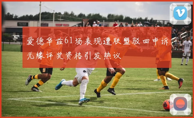 爱德华兹61场表现遭联盟驳回申诉无缘评奖资格引发热议