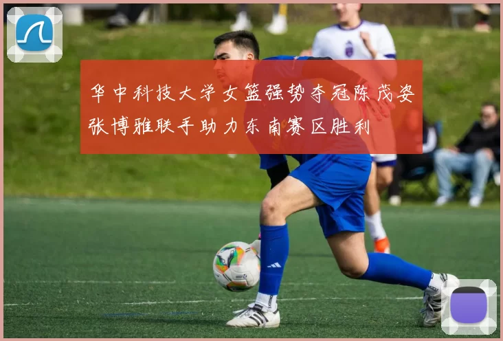 华中科技大学女篮强势夺冠陈茂姿张博雅联手助力东南赛区胜利