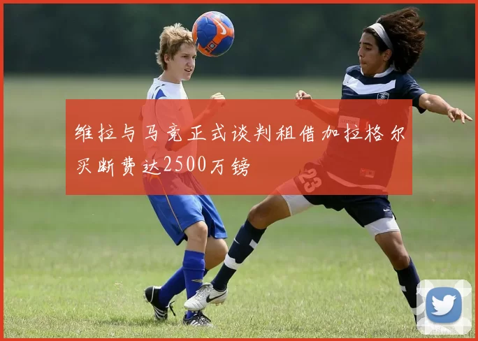 维拉与马竞正式谈判租借加拉格尔买断费达2500万镑