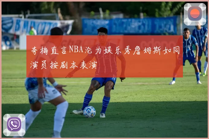夸梅直言NBA沦为娱乐秀詹姆斯如同演员按剧本表演