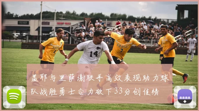 盖耶与里萨谢联手高效表现助力球队战胜勇士合力砍下33分创佳绩
