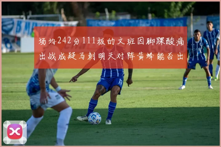 场均242分111板的文班因脚踝酸痛出战成疑马刺明天对阵黄蜂能否出战引关注