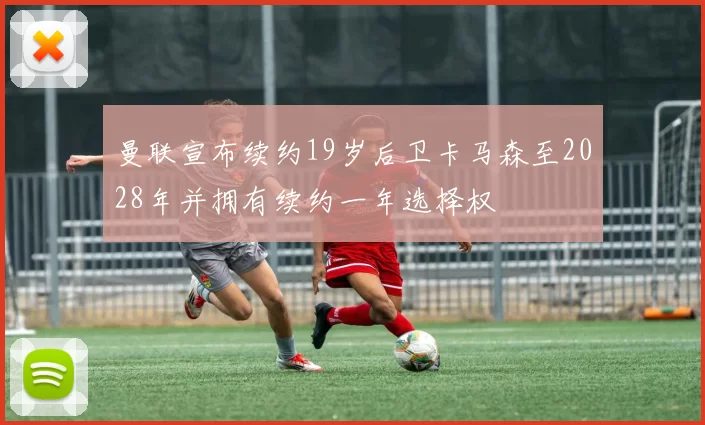 曼联宣布续约19岁后卫卡马森至2028年并拥有续约一年选择权