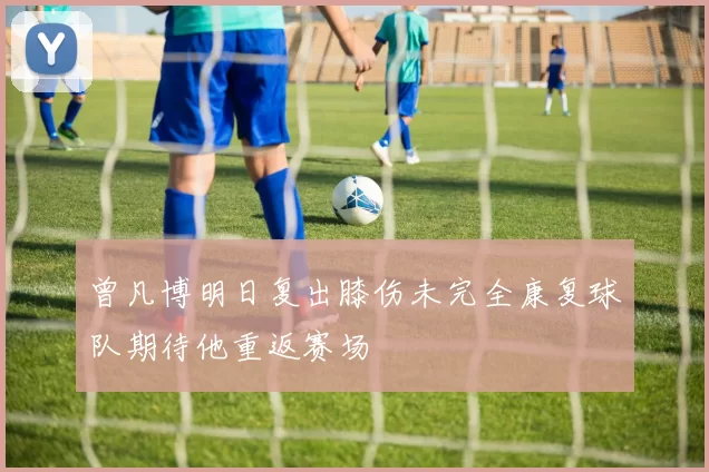 曾凡博明日复出膝伤未完全康复球队期待他重返赛场
