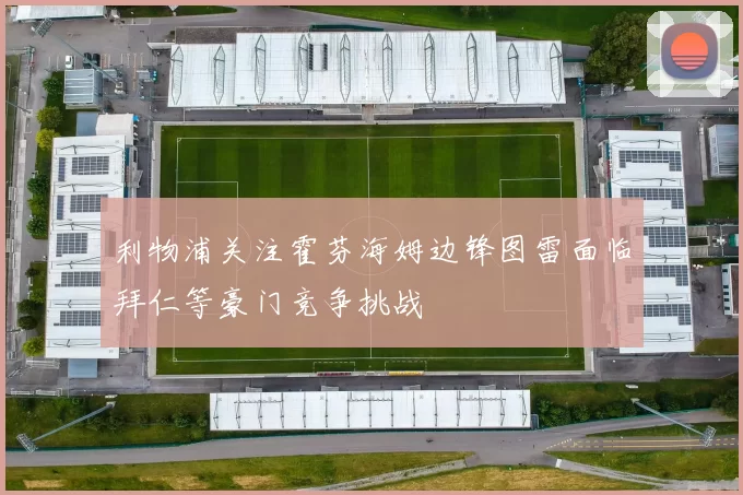 利物浦关注霍芬海姆边锋图雷面临拜仁等豪门竞争挑战