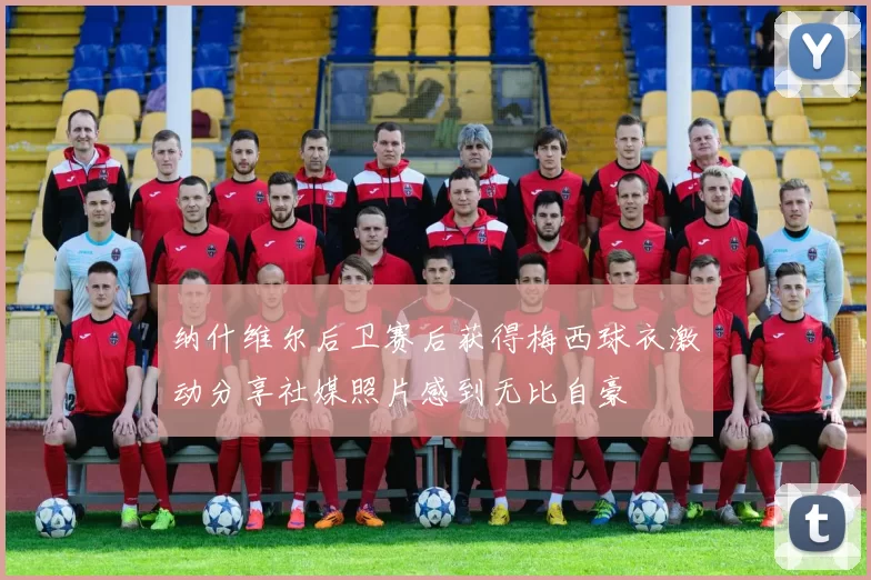 纳什维尔后卫赛后获得梅西球衣激动分享社媒照片感到无比自豪