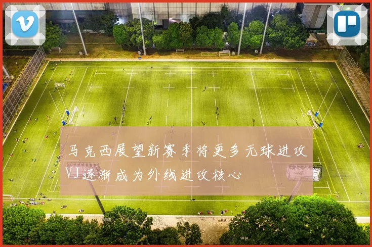 马克西展望新赛季将更多无球进攻VJ逐渐成为外线进攻核心