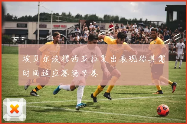 埃贝尔谈穆西亚拉复出表现称其需时间适应赛场节奏