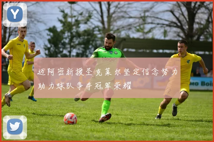 迈阿密新援圣克莱尔坚定信念努力助力球队争夺冠军荣耀